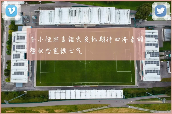 李小恒坦言错失良机期待回济南调整状态重振士气