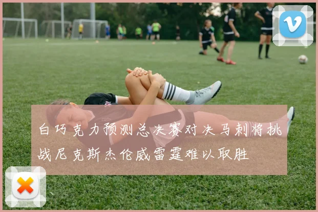 白巧克力预测总决赛对决马刺将挑战尼克斯杰伦威雷霆难以取胜